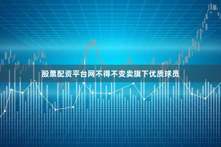 股票配资平台网不得不变卖旗下优质球员