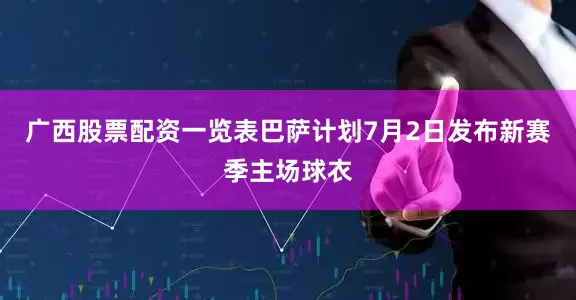 广西股票配资一览表巴萨计划7月2日发布新赛季主场球衣