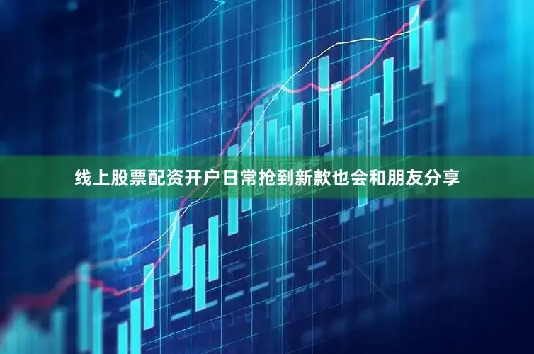 线上股票配资开户日常抢到新款也会和朋友分享