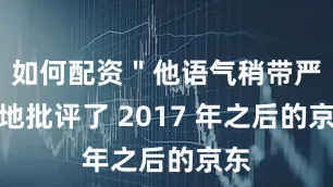 如何配资＂他语气稍带严厉地批评了 2017 年之后的京东