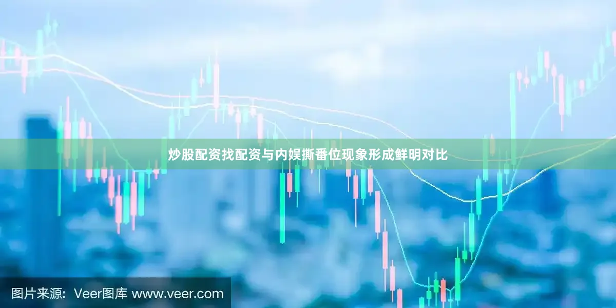 炒股配资找配资与内娱撕番位现象形成鲜明对比