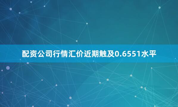 配资公司行情汇价近期触及0.6551水平