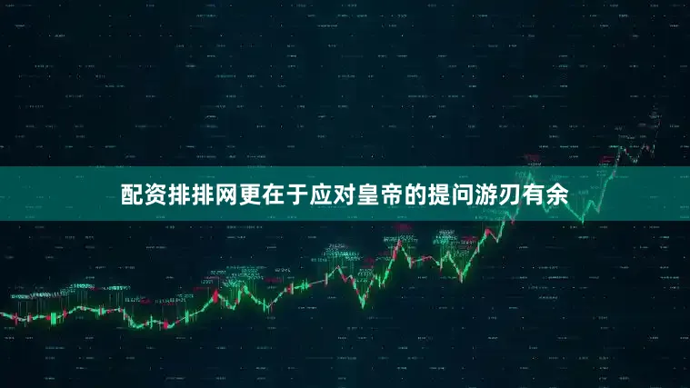 配资排排网更在于应对皇帝的提问游刃有余