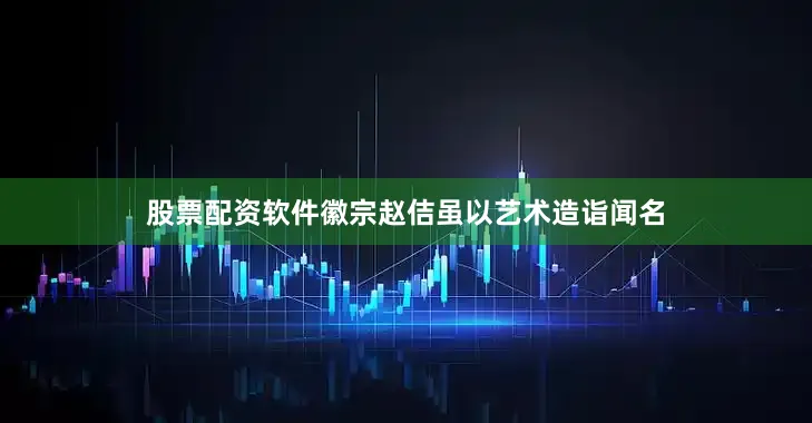 股票配资软件徽宗赵佶虽以艺术造诣闻名