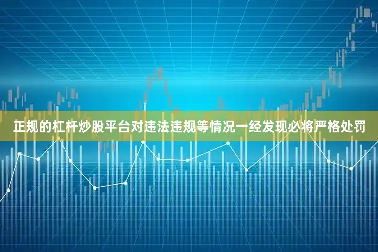 正规的杠杆炒股平台对违法违规等情况一经发现必将严格处罚