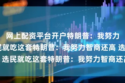 网上配资平台开户特朗普：我努力智商还高 选民就吃这套特朗普：我努力智商还高 选民就吃这套特朗普：我努力智商还高 选民就吃这套