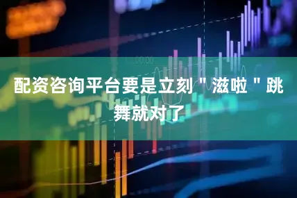 配资咨询平台要是立刻＂滋啦＂跳舞就对了