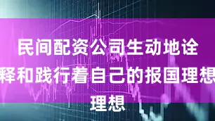 民间配资公司生动地诠释和践行着自己的报国理想