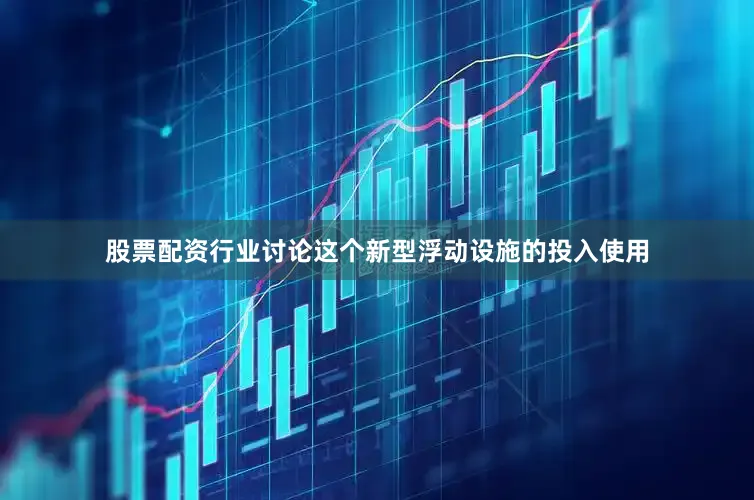 股票配资行业讨论这个新型浮动设施的投入使用