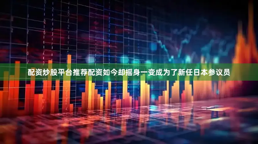 配资炒股平台推荐配资如今却摇身一变成为了新任日本参议员