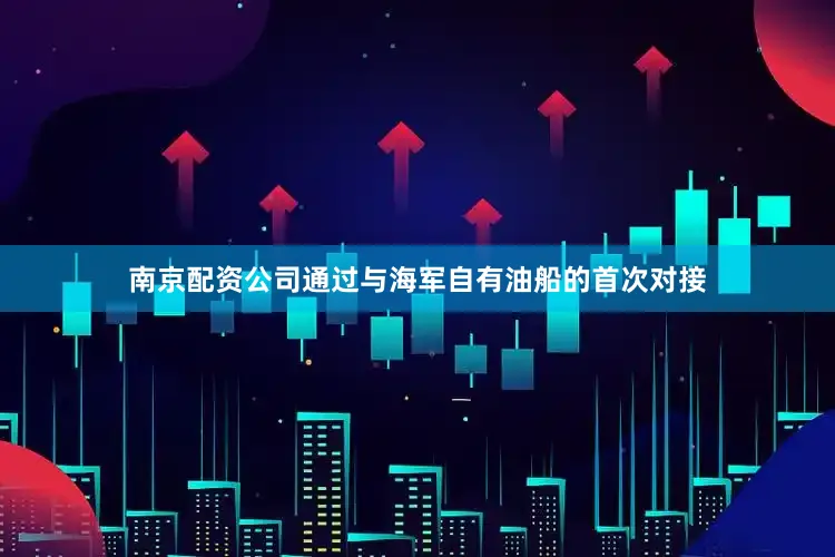南京配资公司通过与海军自有油船的首次对接