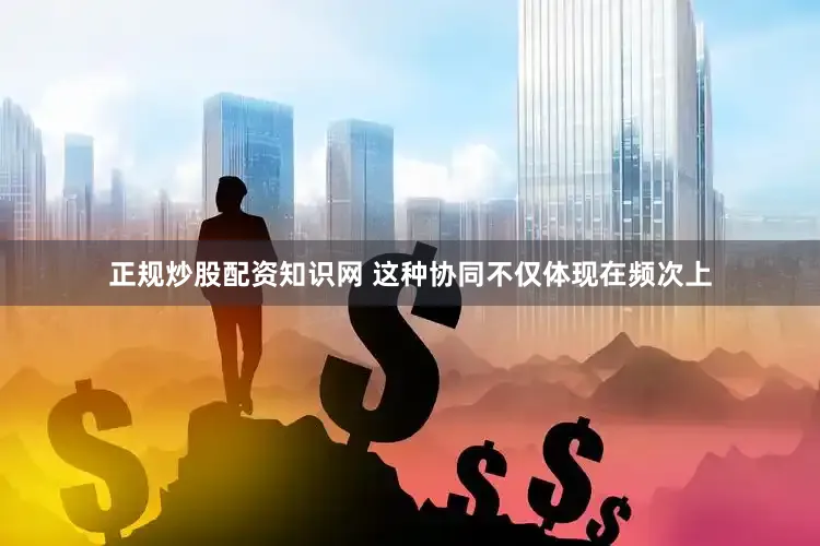 正规炒股配资知识网 这种协同不仅体现在频次上