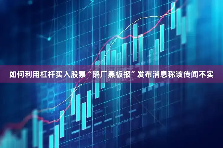 如何利用杠杆买入股票“鹅厂黑板报”发布消息称该传闻不实