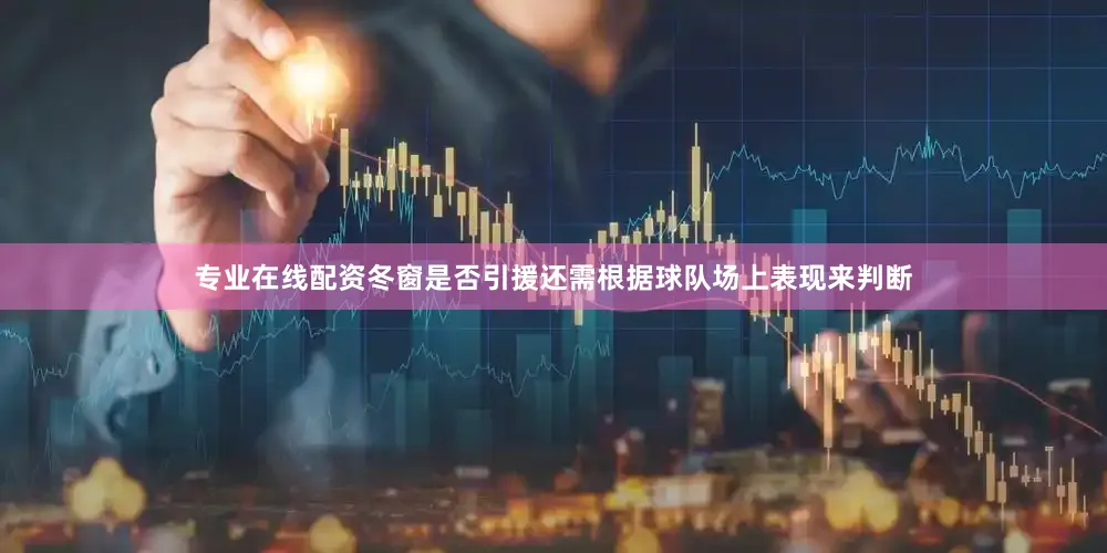 专业在线配资冬窗是否引援还需根据球队场上表现来判断