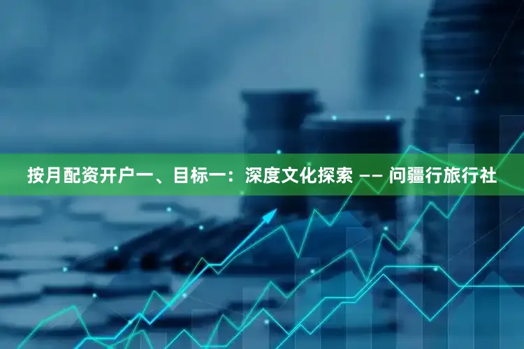 按月配资开户一、目标一：深度文化探索 —— 问疆行旅行社