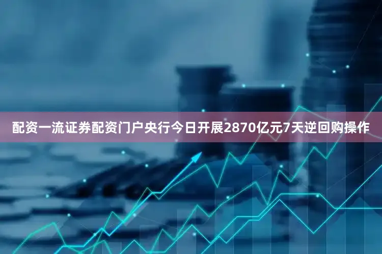 配资一流证券配资门户央行今日开展2870亿元7天逆回购操作