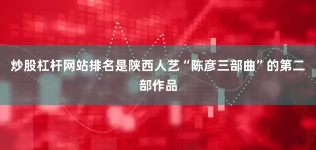 炒股杠杆网站排名是陕西人艺“陈彦三部曲”的第二部作品